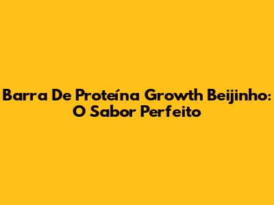 Barra De Proteína Growth Beijinho: O Sabor Perfeito