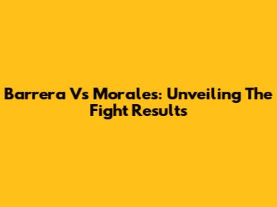 Barrera Vs Morales: Unveiling The Fight Results