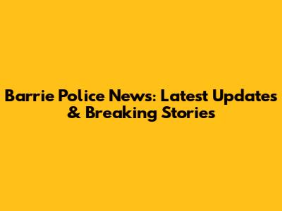 Barrie Police News: Latest Updates & Breaking Stories