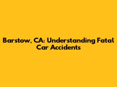 Barstow, CA: Understanding Fatal Car Accidents