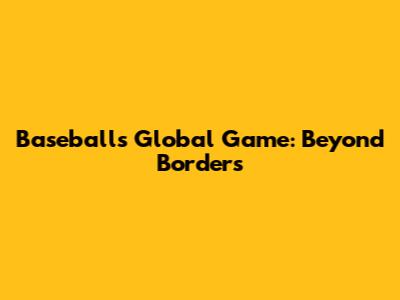 Baseball's Global Game: Beyond Borders