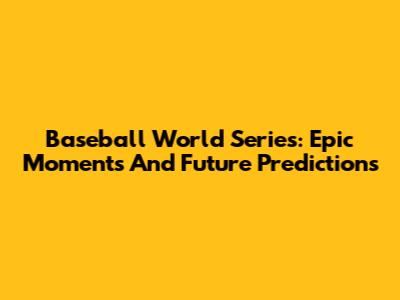 Baseball World Series: Epic Moments And Future Predictions