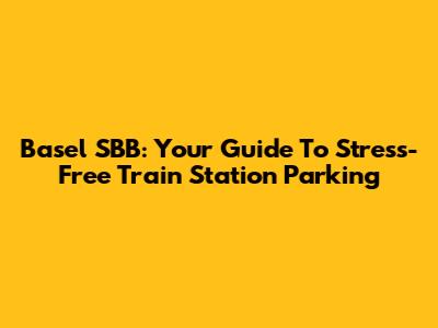Basel SBB: Your Guide To Stress-Free Train Station Parking