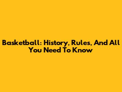 Basketball: History, Rules, And All You Need To Know