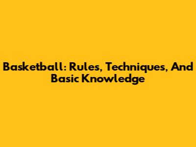 Basketball: Rules, Techniques, And Basic Knowledge
