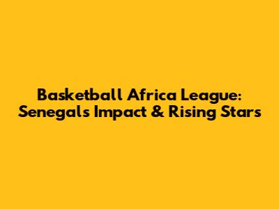 Basketball Africa League: Senegal's Impact & Rising Stars