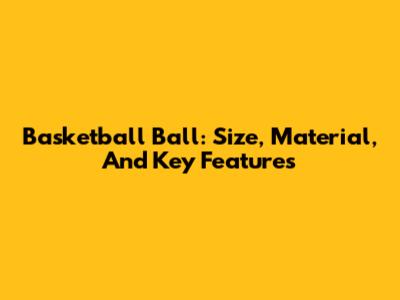 Basketball Ball: Size, Material, And Key Features
