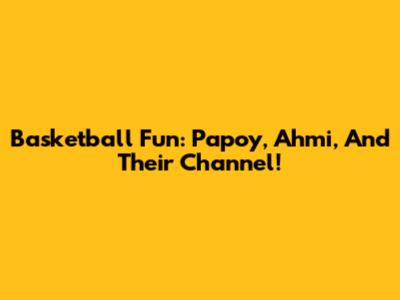 Basketball Fun: Papoy, Ahmi, And Their Channel!