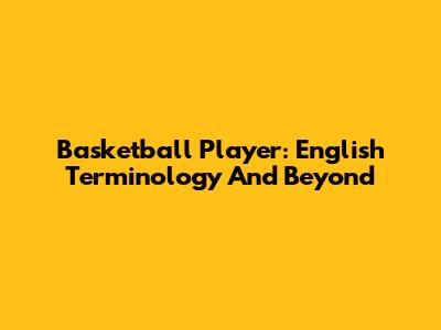 Basketball Player: English Terminology And Beyond