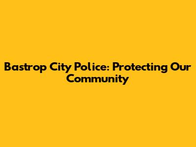 Bastrop City Police: Protecting Our Community