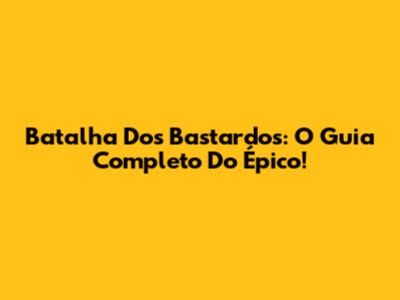 Batalha Dos Bastardos: O Guia Completo Do Épico!