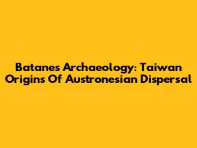 Batanes Archaeology: Taiwan Origins Of Austronesian Dispersal