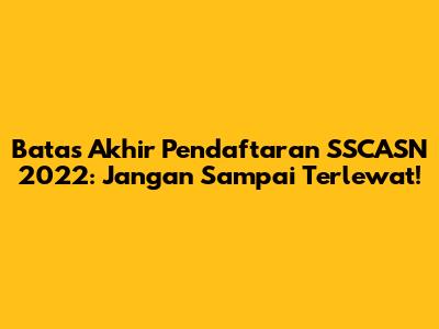 Batas Akhir Pendaftaran SSCASN 2022: Jangan Sampai Terlewat!
