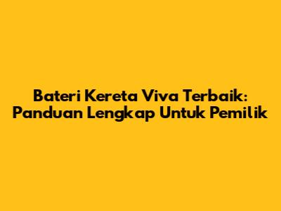 Bateri Kereta Viva Terbaik: Panduan Lengkap Untuk Pemilik