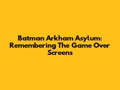 Batman Arkham Asylum: Remembering The Game Over Screens