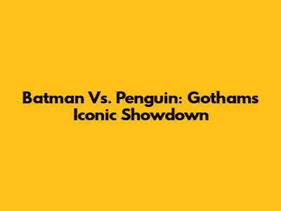 Batman Vs. Penguin: Gotham's Iconic Showdown
