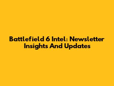 Battlefield 6 Intel: Newsletter Insights And Updates
