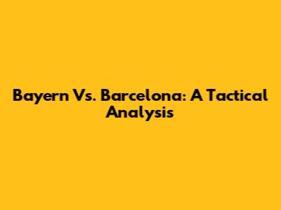 Bayern Vs. Barcelona: A Tactical Analysis