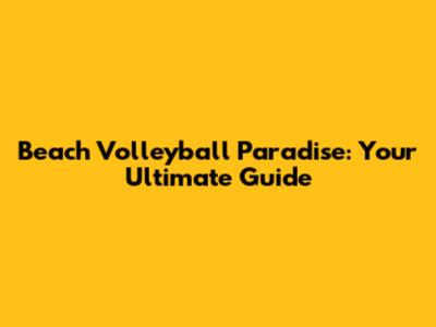 Beach Volleyball Paradise: Your Ultimate Guide