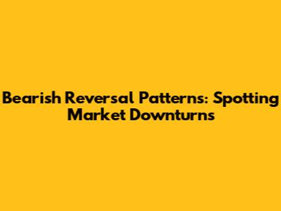 Bearish Reversal Patterns: Spotting Market Downturns