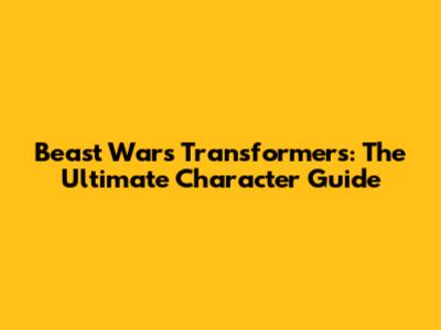 Beast Wars Transformers: The Ultimate Character Guide