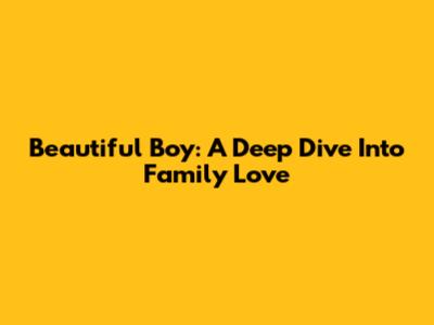 Beautiful Boy: A Deep Dive Into Family Love