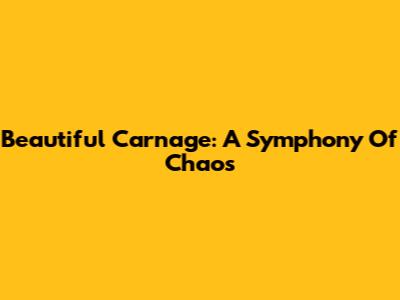 Beautiful Carnage: A Symphony Of Chaos