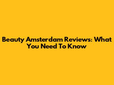 Beauty Amsterdam Reviews: What You Need To Know