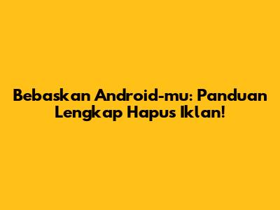 Bebaskan Android-mu: Panduan Lengkap Hapus Iklan!