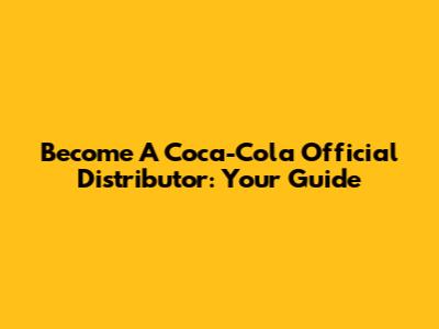 Become A Coca-Cola Official Distributor: Your Guide