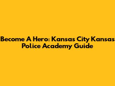 Become A Hero: Kansas City Kansas Police Academy Guide