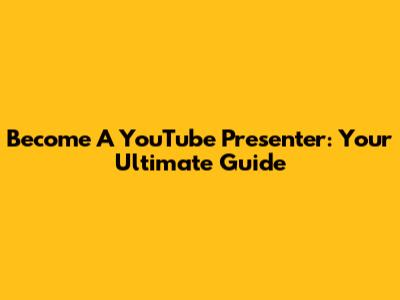 Become A YouTube Presenter: Your Ultimate Guide