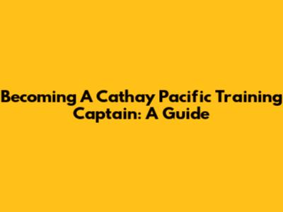 Becoming A Cathay Pacific Training Captain: A Guide