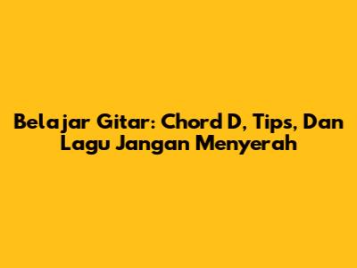 Belajar Gitar: Chord D, Tips, Dan Lagu Jangan Menyerah