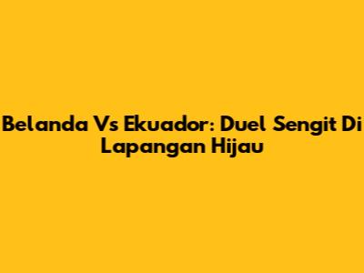 Belanda Vs Ekuador: Duel Sengit Di Lapangan Hijau