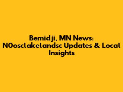 Bemidji, MN News: N0osclakelandsc Updates & Local Insights