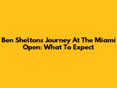 Ben Shelton's Journey At The Miami Open: What To Expect