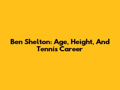 Ben Shelton: Age, Height, And Tennis Career