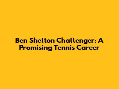 Ben Shelton Challenger: A Promising Tennis Career