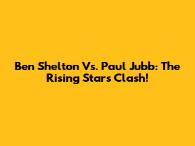 Ben Shelton Vs. Paul Jubb: The Rising Stars Clash!