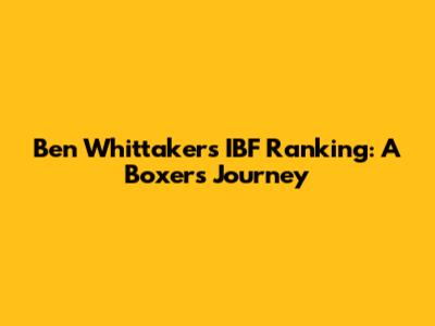 Ben Whittaker's IBF Ranking: A Boxer's Journey