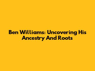 Ben Williams: Uncovering His Ancestry And Roots