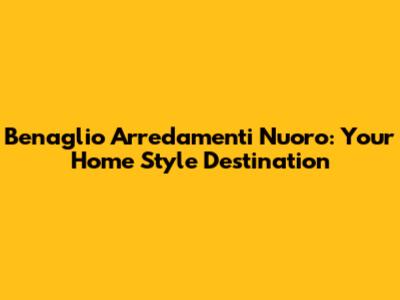 Benaglio Arredamenti Nuoro: Your Home Style Destination
