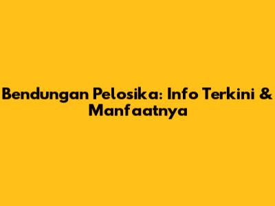 Bendungan Pelosika: Info Terkini & Manfaatnya