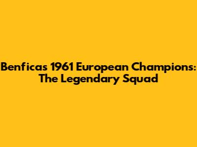 Benfica's 1961 European Champions: The Legendary Squad