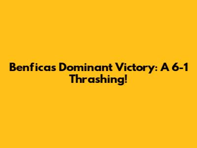 Benfica's Dominant Victory: A 6-1 Thrashing!