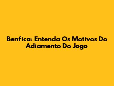 Benfica: Entenda Os Motivos Do Adiamento Do Jogo