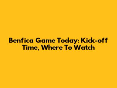 Benfica Game Today: Kick-off Time, Where To Watch