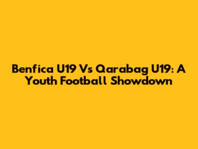 Benfica U19 Vs Qarabag U19: A Youth Football Showdown