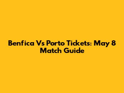 Benfica Vs Porto Tickets: May 8 Match Guide
